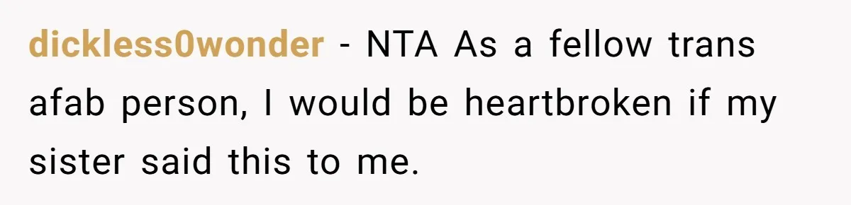 dickless0wonder − NTA As a fellow trans afab person, I would be heartbroken if my sister said this to me.