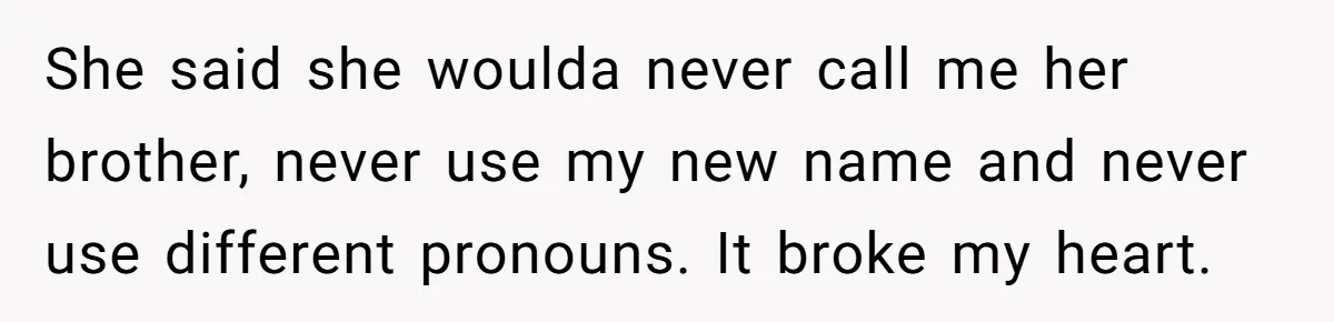 She said she woulda never call me her brother, never use my new name and never use different pronouns. It broke my heart.
