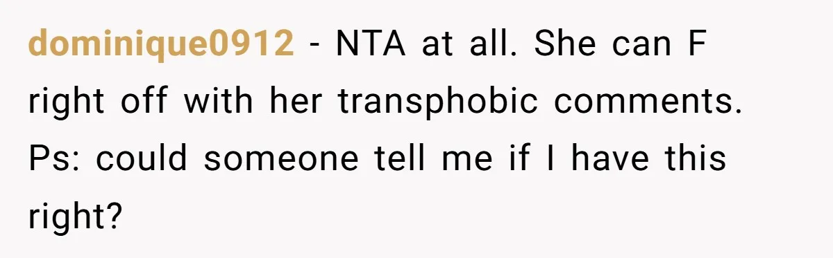 dominique0912 − NTA at all. She can F right off with her transphobic comments. Ps: could someone tell me if I have this right?