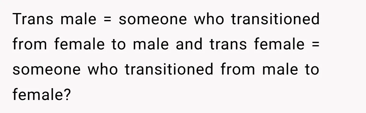 Trans male = someone who transitioned from female to male and trans female = someone who transitioned from male to female?