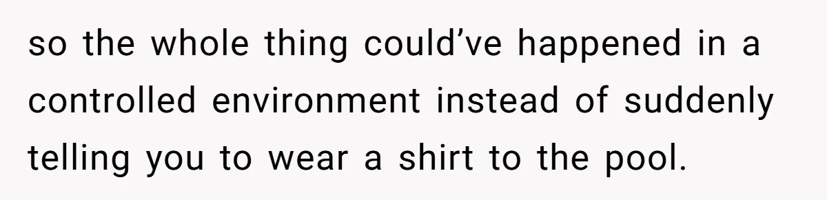 so the whole thing could’ve happened in a controlled environment instead of suddenly telling you to wear a shirt to the pool.