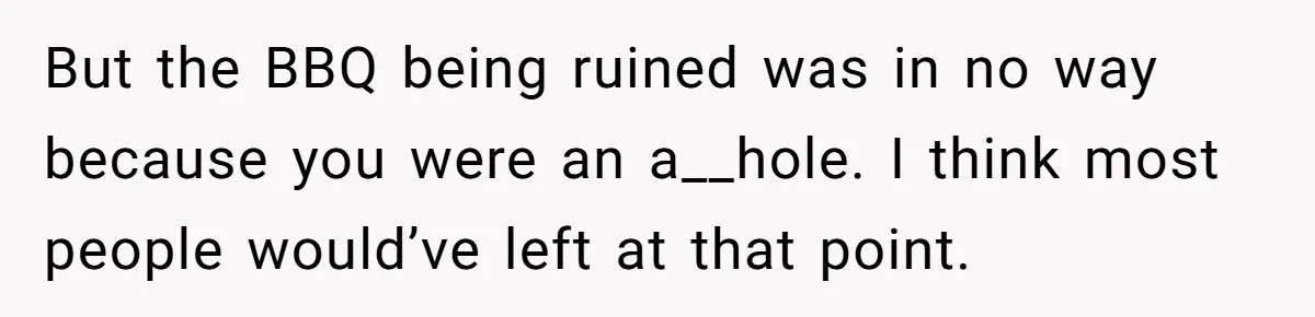 But the BBQ being ruined was in no way because you were an a__hole. I think most people would’ve left at that point.