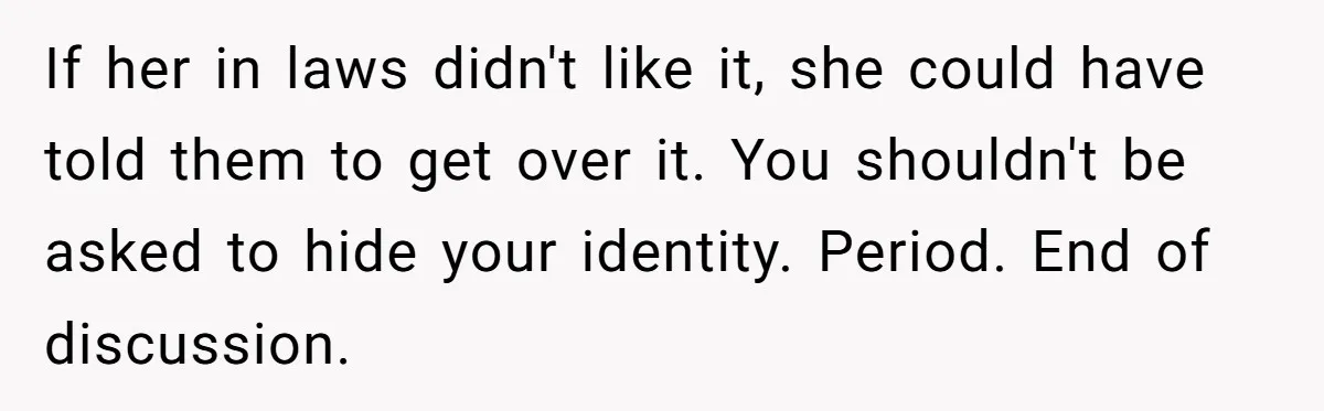 If her in laws didn't like it, she could have told them to get over it. You shouldn't be asked to hide your identity. Period. End of discussion.
