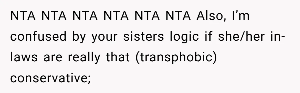 NTA NTA NTA NTA NTA NTA Also, I’m confused by your sisters logic if she/her in-laws are really that (transphobic) conservative;