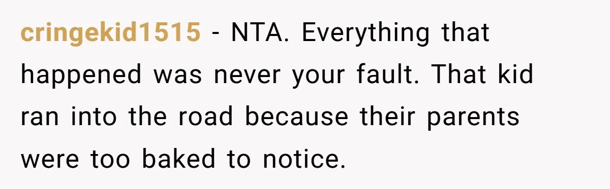 cringekid1515 − NTA. Everything that happened was never your fault. That kid ran into the road because their parents were too baked to notice.