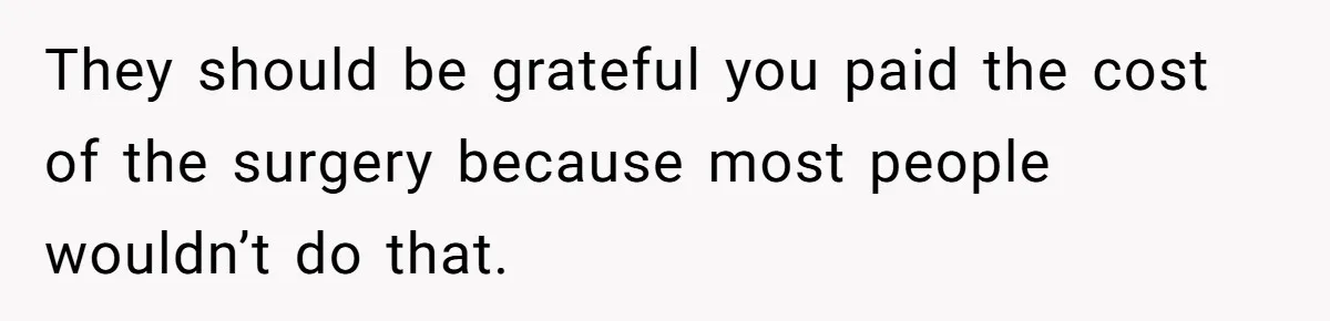 They should be grateful you paid the cost of the surgery because most people wouldn’t do that.