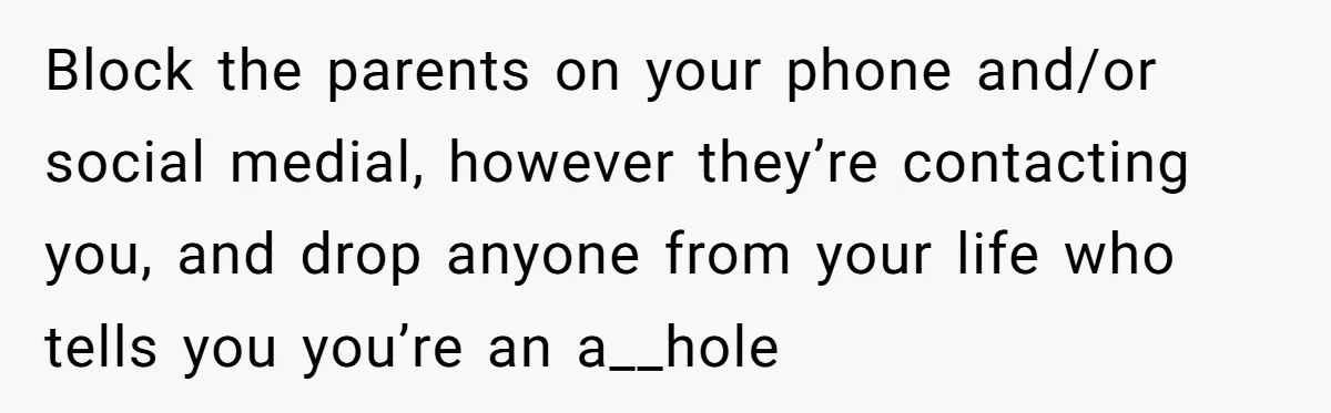 Block the parents on your phone and/or social medial, however they’re contacting you, and drop anyone from your life who tells you you’re an a__hole