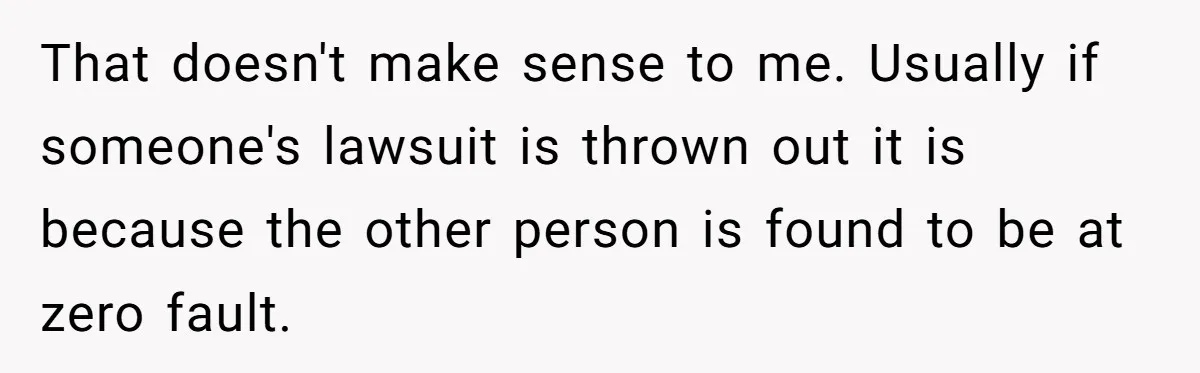 That doesn't make sense to me. Usually if someone's lawsuit is thrown out it is because the other person is found to be at zero fault.