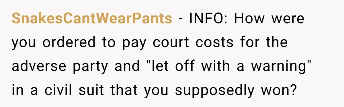 SnakesCantWearPants − INFO: How were you ordered to pay court costs for the adverse party and "let off with a warning" in a civil suit that you supposedly won?
