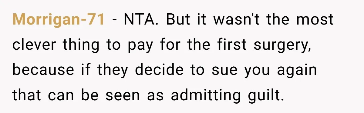Morrigan-71 − NTA. But it wasn't the most clever thing to pay for the first surgery, because if they decide to sue you again that can be seen as admitting...