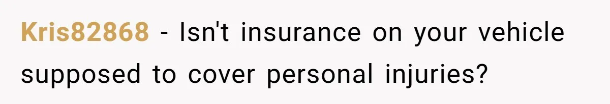 Kris82868 − Isn't insurance on your vehicle supposed to cover personal injuries?