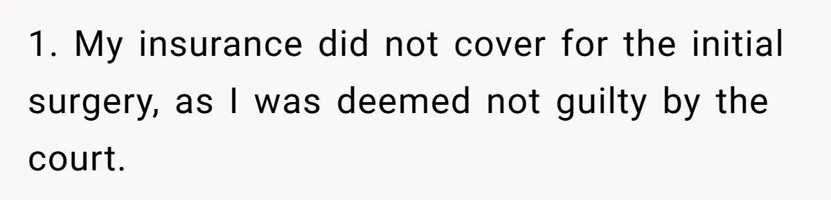 1. My insurance did not cover for the initial surgery, as I was deemed not guilty by the court.