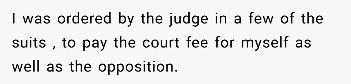 I was ordered by the judge in a few of the suits , to pay the court fee for myself as well as the opposition.