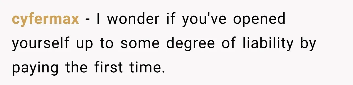 cyfermax − I wonder if you've opened yourself up to some degree of liability by paying the first time.