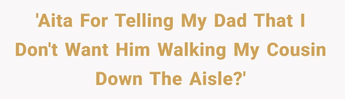 'AITA for telling my dad that I don't want him walking my cousin down the aisle?'
