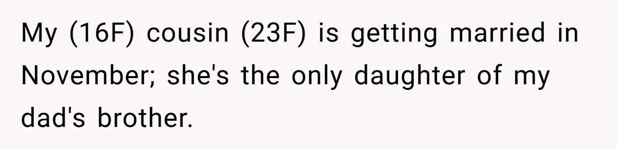 My (16F) cousin (23F) is getting married in November; she's the only daughter of my dad's brother.