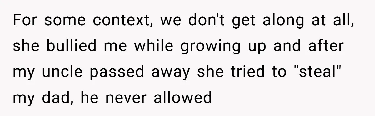 For some context, we don't get along at all, she bullied me while growing up and after my uncle passed away she tried to ''steal" my dad, he never allowed