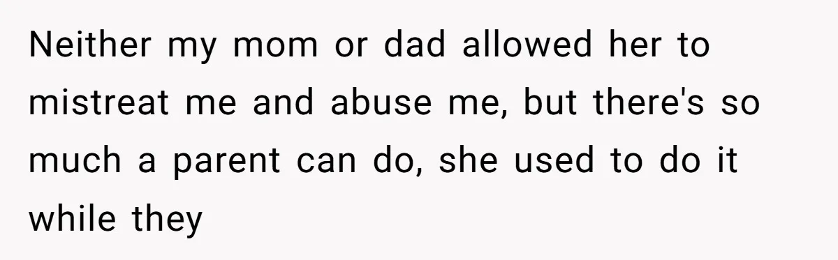 Neither my mom or dad allowed her to mistreat me and abuse me, but there's so much a parent can do, she used to do it while they