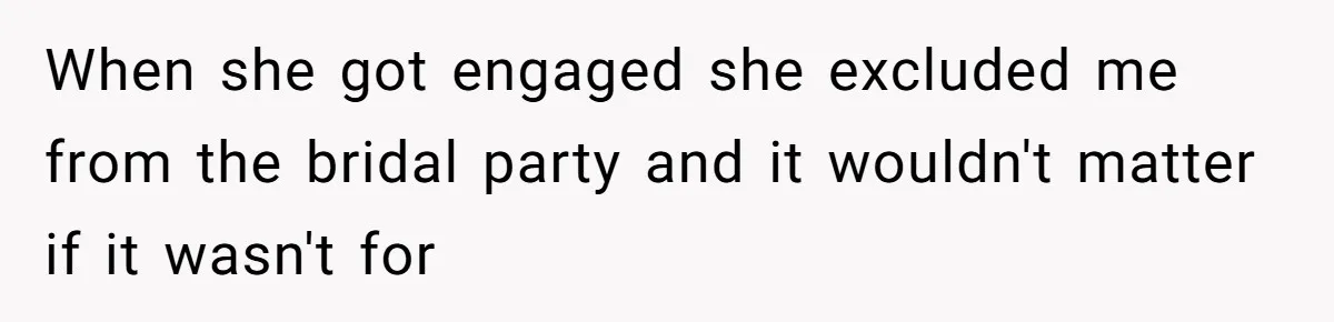 When she got engaged she excluded me from the bridal party and it wouldn't matter if it wasn't for