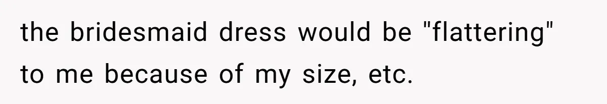 the bridesmaid dress would be ''flattering" to me because of my size, etc.