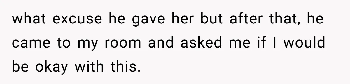 what excuse he gave her but after that, he came to my room and asked me if I would be okay with this.