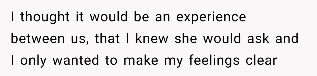 I thought it would be an experience between us, that I knew she would ask and I only wanted to make my feelings clear