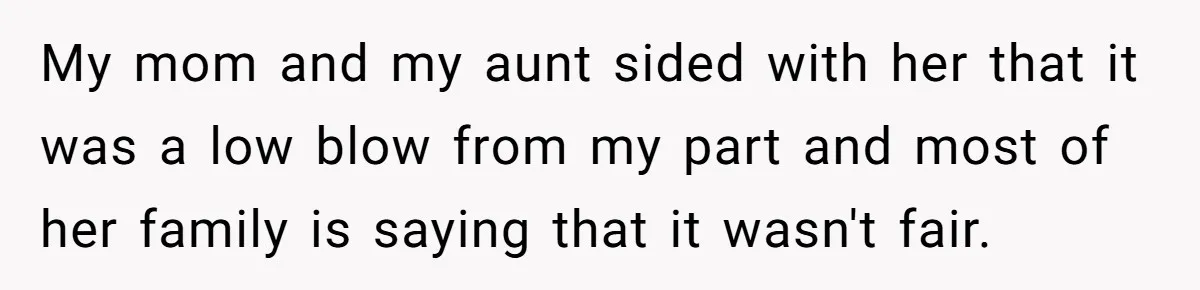 My mom and my aunt sided with her that it was a low blow from my part and most of her family is saying that it wasn't fair.