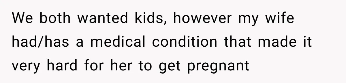 We both wanted kids, however my wife had/has a medical condition that made it very hard for her to get pregnant