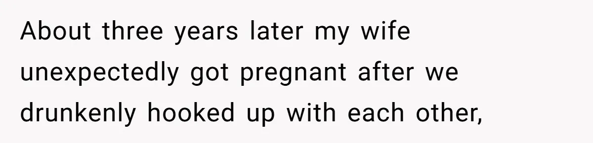 About three years later my wife unexpectedly got pregnant after we drunkenly hooked up with each other,