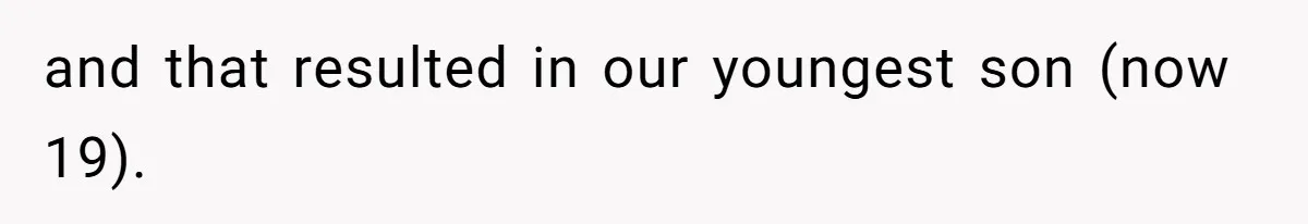 and that resulted in our youngest son (now 19).