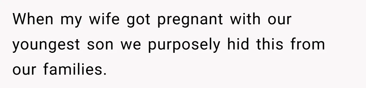 When my wife got pregnant with our youngest son we purposely hid this from our families.