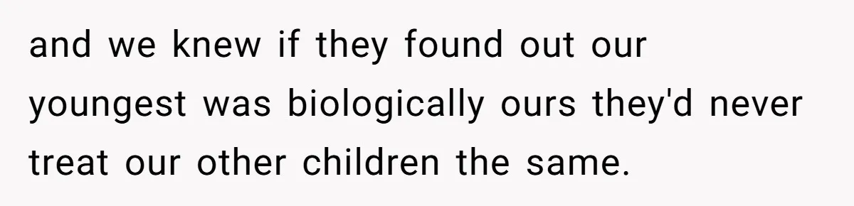 and we knew if they found out our youngest was biologically ours they'd never treat our other children the same.