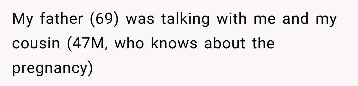 My father (69) was talking with me and my cousin (47M, who knows about the pregnancy)