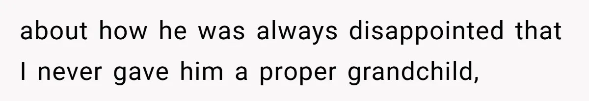 about how he was always disappointed that I never gave him a proper grandchild,