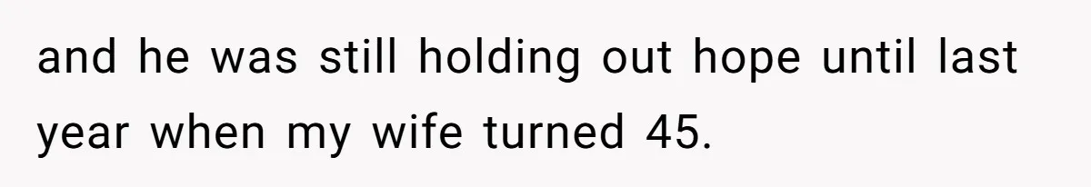 and he was still holding out hope until last year when my wife turned 45.