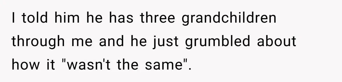 I told him he has three grandchildren through me and he just grumbled about how it "wasn't the same".