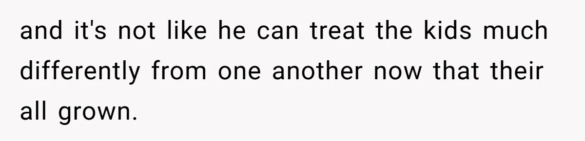 and it's not like he can treat the kids much differently from one another now that their all grown.