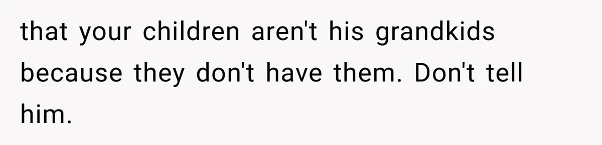 that your children aren't his grandkids because they don't have them. Don't tell him.