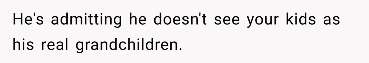 He's admitting he doesn't see your kids as his real grandchildren.