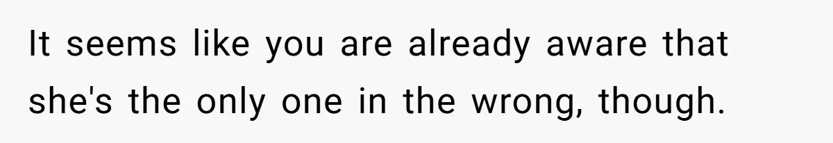It seems like you are already aware that she's the only one in the wrong, though.