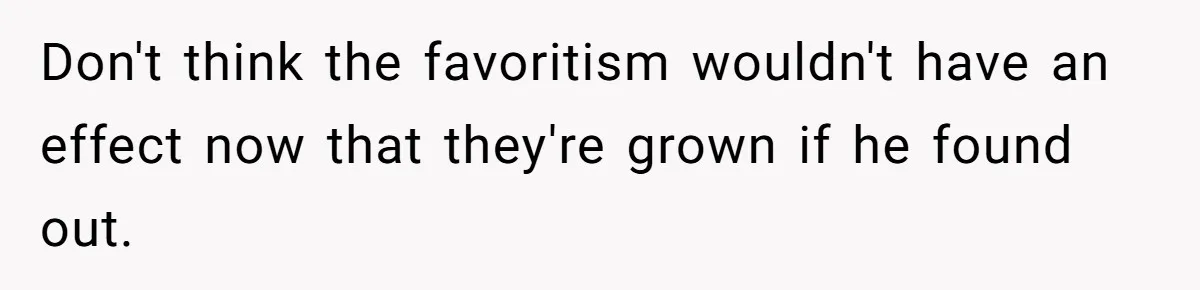 Don't think the favoritism wouldn't have an effect now that they're grown if he found out.