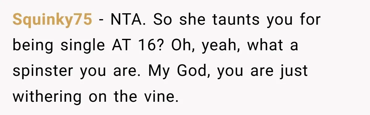 Squinky75 − NTA. So she taunts you for being single AT 16? Oh, yeah, what a spinster you are. My God, you are just withering on the vine.