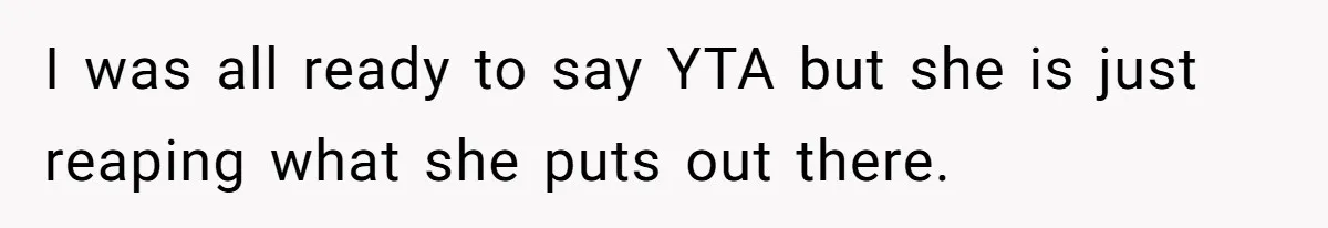 I was all ready to say YTA but she is just reaping what she puts out there.