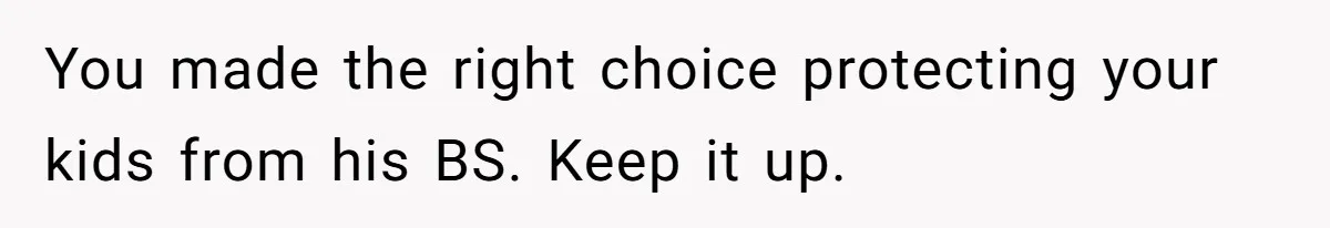 You made the right choice protecting your kids from his BS. Keep it up.