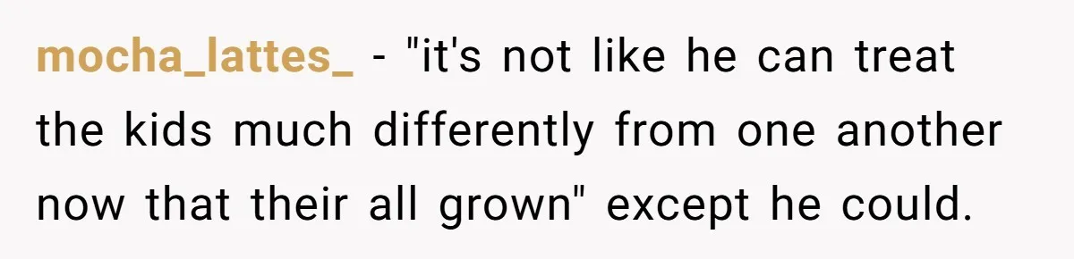 mocha_lattes_ − "it's not like he can treat the kids much differently from one another now that their all grown" except he could.