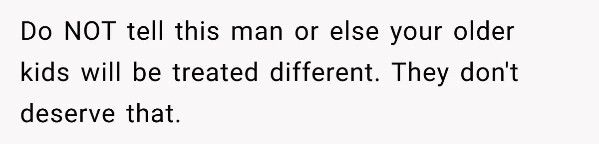 Do NOT tell this man or else your older kids will be treated different. They don't deserve that.