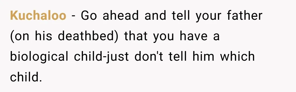 Kuchaloo − Go ahead and tell your father (on his deathbed) that you have a biological child-just don't tell him which child.