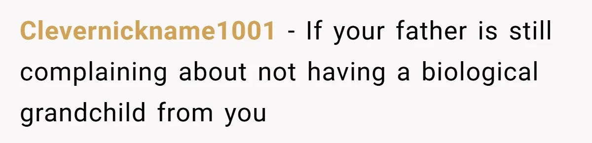 Clevernickname1001 − If your father is still complaining about not having a biological grandchild from you