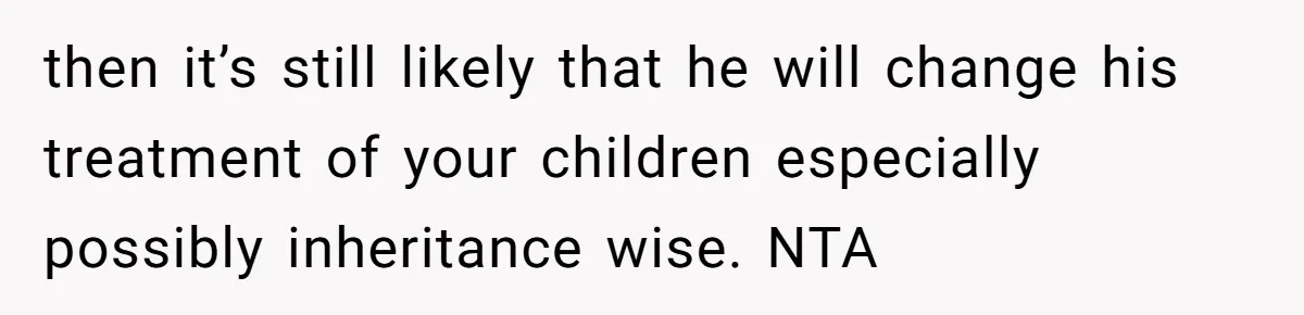 then it’s still likely that he will change his treatment of your children especially possibly inheritance wise. NTA