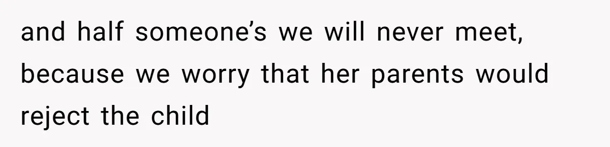and half someone’s we will never meet, because we worry that her parents would reject the child